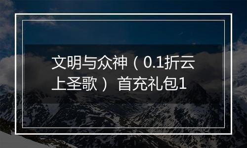 文明与众神（0.1折云上圣歌） 首充礼包1