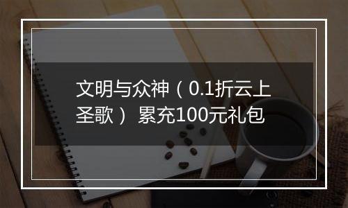文明与众神（0.1折云上圣歌） 累充100元礼包
