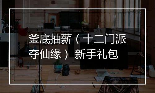 釜底抽薪（十二门派夺仙缘） 新手礼包