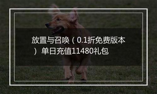 放置与召唤（0.1折免费版本） 单日充值11480礼包