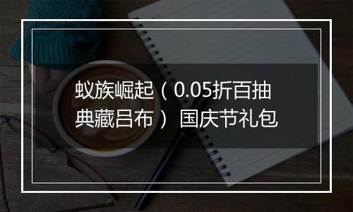 蚁族崛起（0.05折百抽典藏吕布） 国庆节礼包