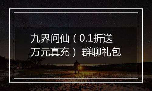 九界问仙（0.1折送万元真充） 群聊礼包