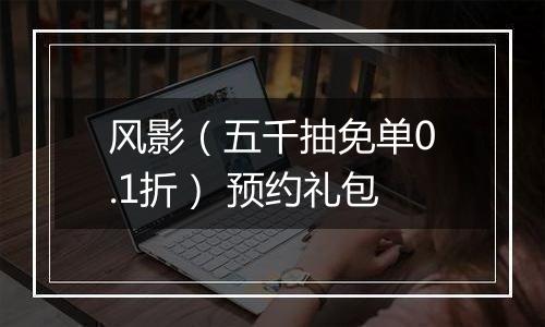 风影（五千抽免单0.1折） 预约礼包
