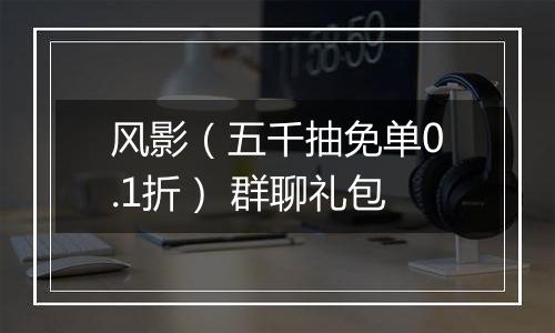 风影（五千抽免单0.1折） 群聊礼包
