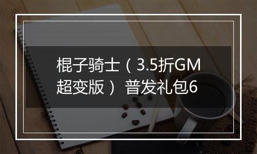棍子骑士（3.5折GM超变版） 普发礼包6
