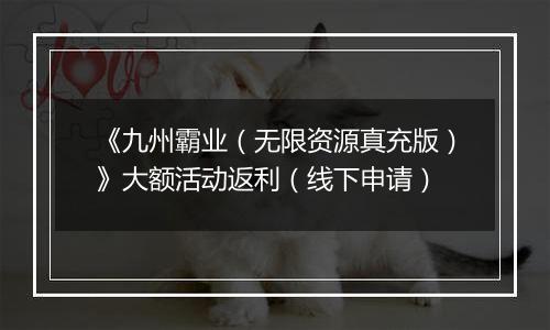 《九州霸业（无限资源真充版）》大额活动返利（线下申请）