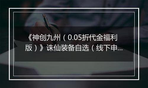 《神创九州（0.05折代金福利版）》诛仙装备自选（线下申请）2025-09-27-2025-09-29