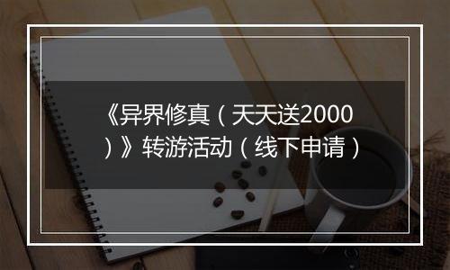 《异界修真（天天送2000）》转游活动（线下申请）