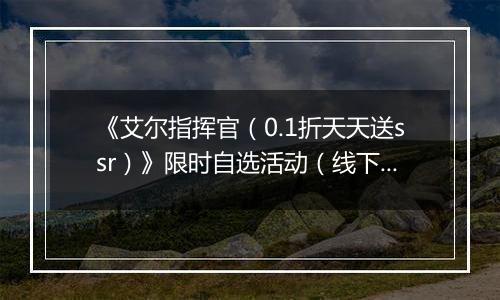 《艾尔指挥官（0.1折天天送ssr）》限时自选活动（线下申请）2025-09-28-2025-09-30
