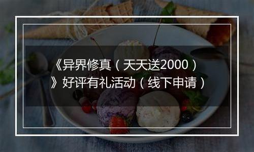 《异界修真（天天送2000）》好评有礼活动（线下申请）