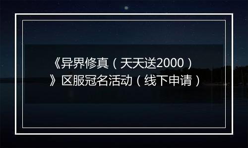 《异界修真（天天送2000）》区服冠名活动（线下申请）