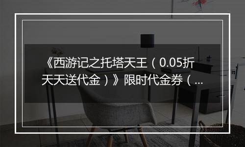《西游记之托塔天王（0.05折天天送代金）》限时代金券（联系客服）2025-10-01-2025-10-08