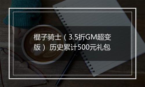 棍子骑士（3.5折GM超变版） 历史累计500元礼包