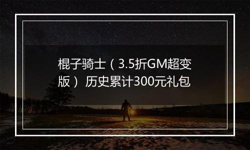棍子骑士（3.5折GM超变版） 历史累计300元礼包