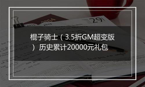 棍子骑士（3.5折GM超变版） 历史累计20000元礼包