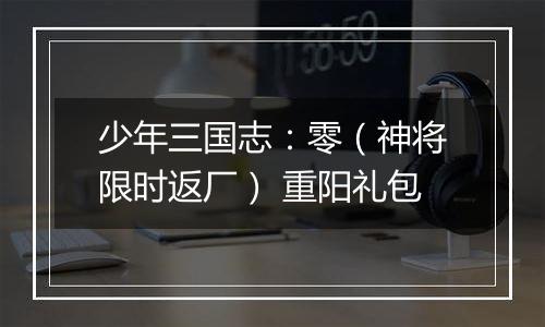 少年三国志：零（神将限时返厂） 重阳礼包