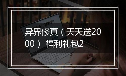 异界修真（天天送2000） 福利礼包2