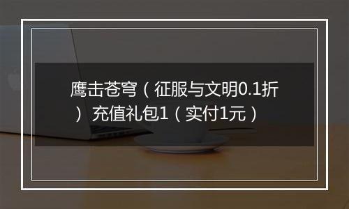 鹰击苍穹（征服与文明0.1折） 充值礼包1（实付1元）