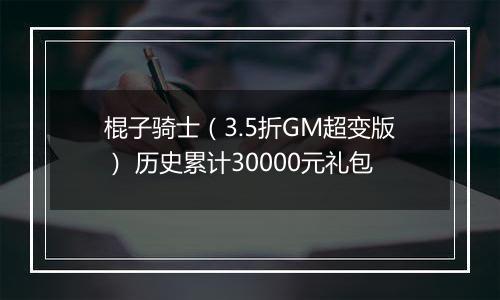 棍子骑士（3.5折GM超变版） 历史累计30000元礼包