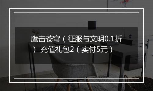 鹰击苍穹（征服与文明0.1折） 充值礼包2（实付5元）