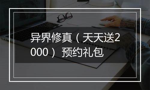 异界修真（天天送2000） 预约礼包