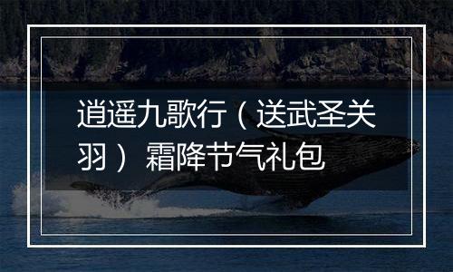逍遥九歌行（送武圣关羽） 霜降节气礼包