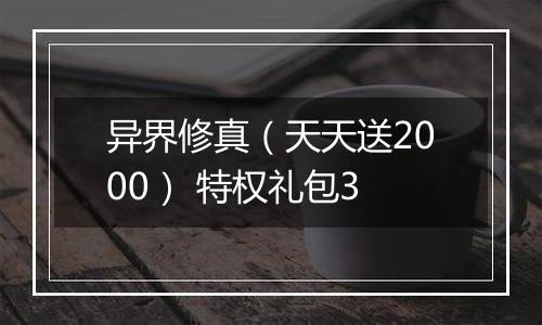 异界修真（天天送2000） 特权礼包3