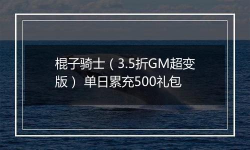 棍子骑士（3.5折GM超变版） 单日累充500礼包