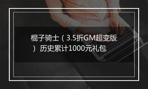 棍子骑士（3.5折GM超变版） 历史累计1000元礼包