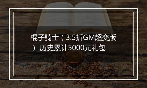 棍子骑士（3.5折GM超变版） 历史累计5000元礼包