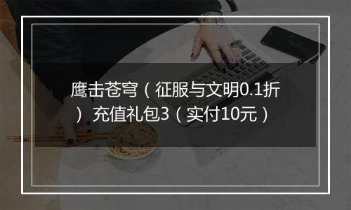 鹰击苍穹（征服与文明0.1折） 充值礼包3（实付10元）