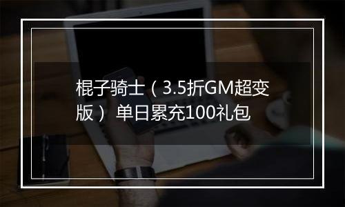 棍子骑士（3.5折GM超变版） 单日累充100礼包