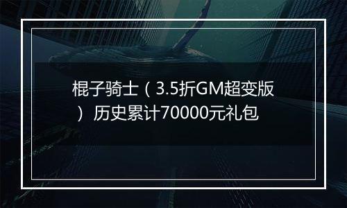 棍子骑士（3.5折GM超变版） 历史累计70000元礼包