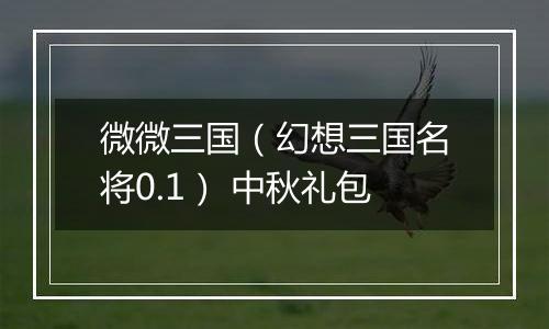 微微三国（幻想三国名将0.1） 中秋礼包