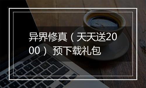 异界修真（天天送2000） 预下载礼包