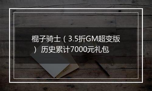 棍子骑士（3.5折GM超变版） 历史累计7000元礼包