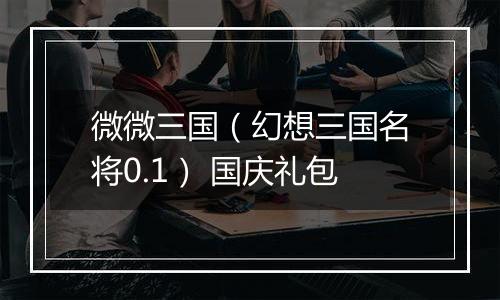 微微三国（幻想三国名将0.1） 国庆礼包