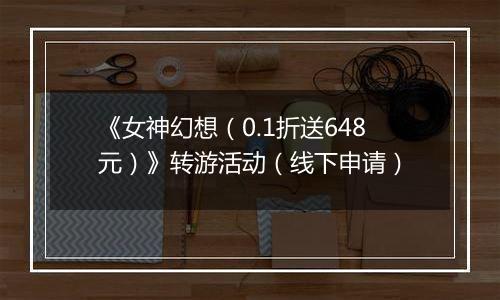 《女神幻想（0.1折送648元）》转游活动（线下申请）