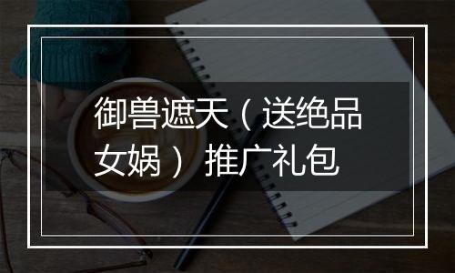 御兽遮天（送绝品女娲） 推广礼包