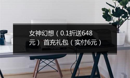 女神幻想（0.1折送648元） 首充礼包（实付6元）