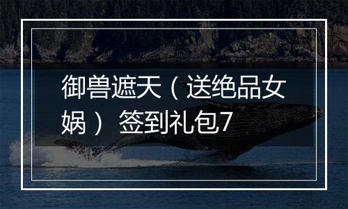 御兽遮天（送绝品女娲） 签到礼包7