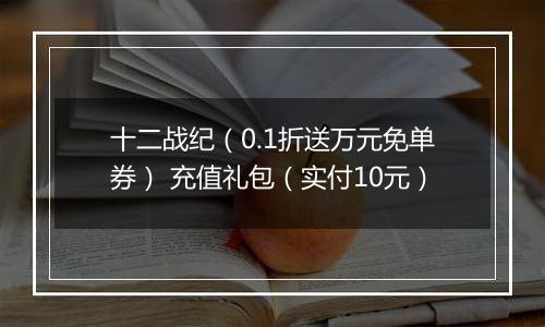 十二战纪（0.1折送万元免单券） 充值礼包（实付10元）