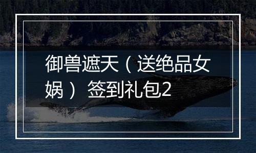 御兽遮天（送绝品女娲） 签到礼包2