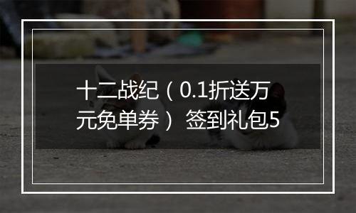 十二战纪（0.1折送万元免单券） 签到礼包5