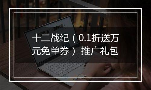 十二战纪（0.1折送万元免单券） 推广礼包
