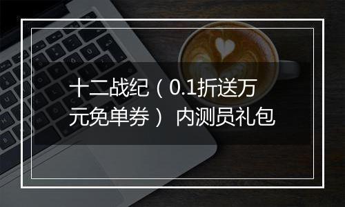 十二战纪（0.1折送万元免单券） 内测员礼包