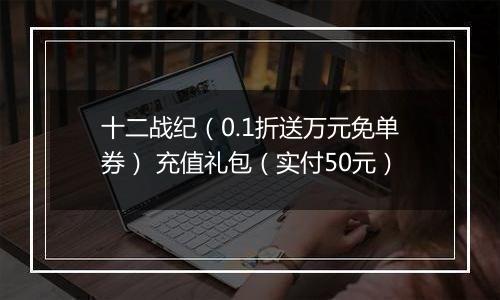 十二战纪（0.1折送万元免单券） 充值礼包（实付50元）
