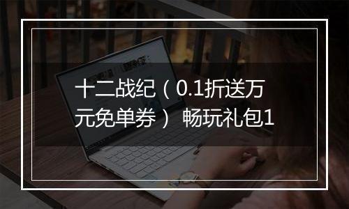 十二战纪（0.1折送万元免单券） 畅玩礼包1