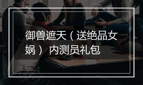 御兽遮天（送绝品女娲） 内测员礼包
