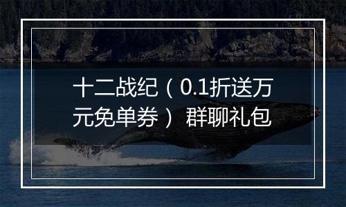 十二战纪（0.1折送万元免单券） 群聊礼包